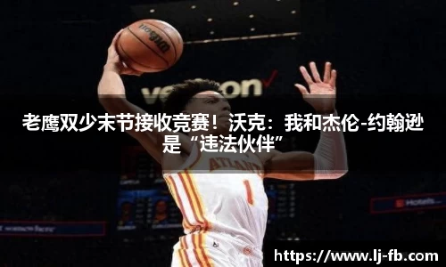 老鹰双少末节接收竞赛！沃克：我和杰伦-约翰逊是“违法伙伴”