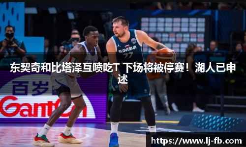 东契奇和比塔泽互喷吃T 下场将被停赛！湖人已申述